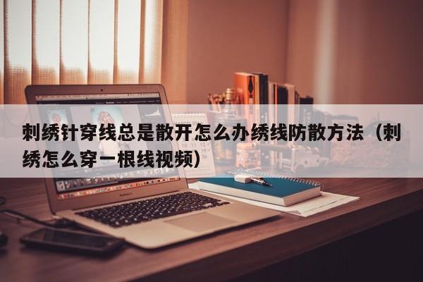 刺绣针穿线总是散开怎么办绣线防散方法(刺绣怎么穿一根线视频)
