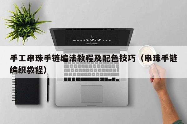手工串珠手链编法教程及配色技巧(串珠手链编织教程)