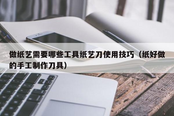 做纸艺需要哪些工具纸艺刀使用技巧（纸好做的手工制作刀具）