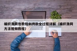 编织渔网包教程斜挎款全过程详解（编织渔网方法视频教程）