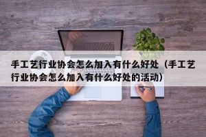 手工艺行业协会怎么加入有什么好处（手工艺行业协会怎么加入有什么好处的活动）