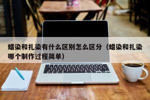 蜡染和扎染有什么区别怎么区分（蜡染和扎染哪个制作过程简单）