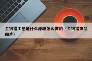 金银错工艺是什么原理怎么做的（金银错饰品图片）