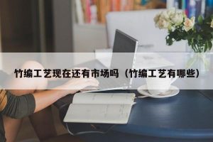 竹编工艺现在还有市场吗（竹编工艺有哪些）