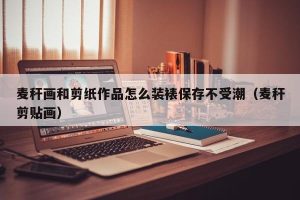 麦秆画和剪纸作品怎么装裱保存不受潮（麦秆剪贴画）