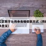 传统工艺数字化传承有哪些新方式（传统工艺的传承意义）