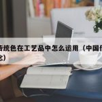 中国传统色在工艺品中怎么运用（中国传统色的概念）