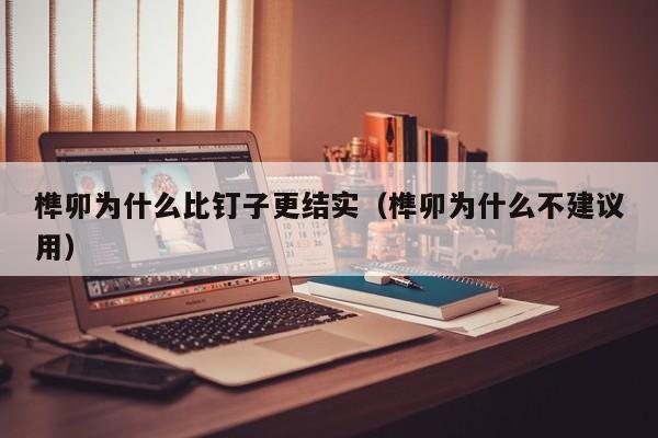 榫卯为什么比钉子更结实（榫卯为什么不建议用）