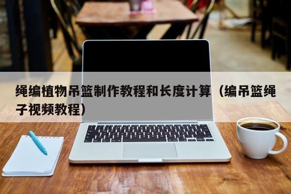 绳编植物吊篮制作教程和长度计算（编吊篮绳子视频教程）