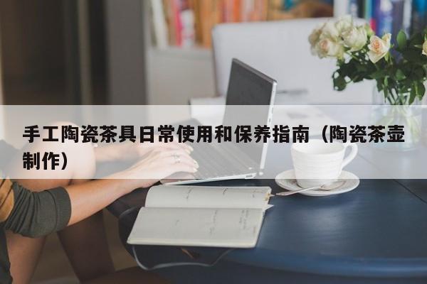 手工陶瓷茶具日常使用和保养指南（陶瓷茶壶制作）