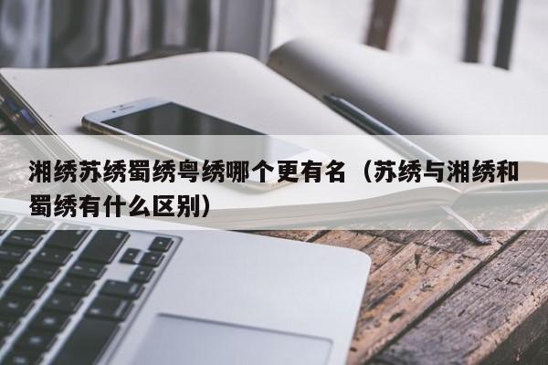 湘绣苏绣蜀绣粤绣哪个更有名（苏绣与湘绣和蜀绣有什么区别）