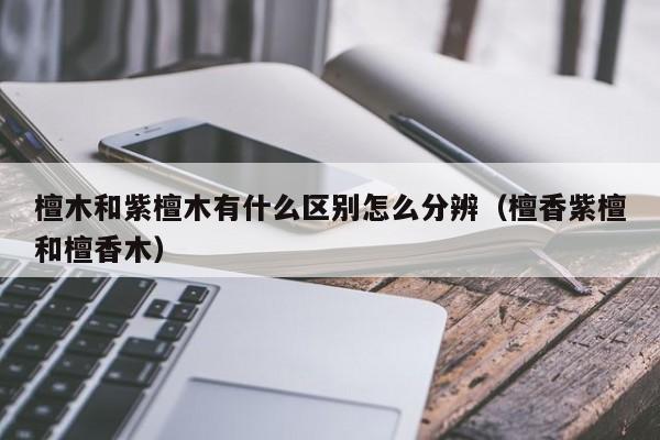 檀木和紫檀木有什么区别怎么分辨（檀香紫檀和檀香木）