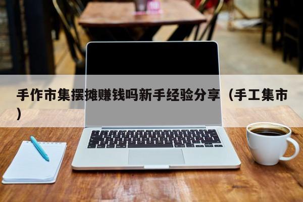 手作市集摆摊赚钱吗新手经验分享（手工集市）