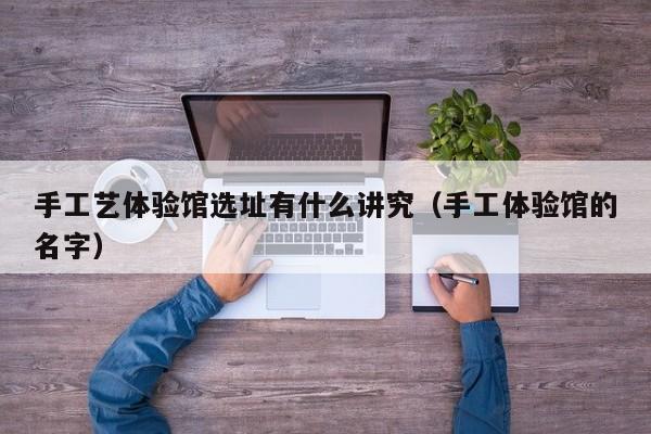 手工艺体验馆选址有什么讲究（手工体验馆的名字）