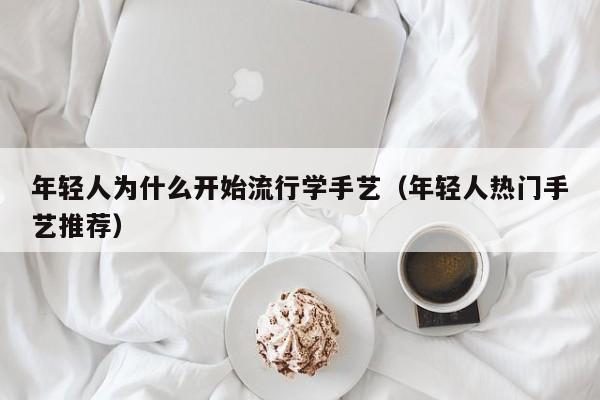 年轻人为什么开始流行学手艺（年轻人热门手艺推荐）
