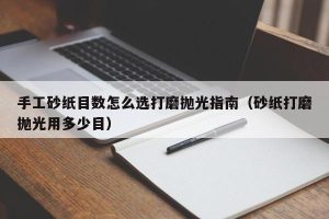 手工砂纸目数怎么选打磨抛光指南（砂纸打磨抛光用多少目）